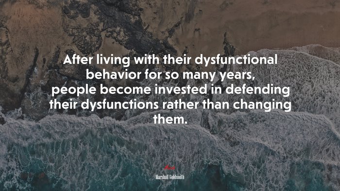 After living with their dysfunctional behavior for so many years, people become invested in defending their dysfunctions rather than changing them. | Marshall Goldsmith quote
