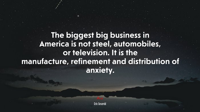 The biggest big business in America is not steel, automobiles, or television. It is the manufacture, refinement and distribution of anxiety. | Eric Sevareid quote
