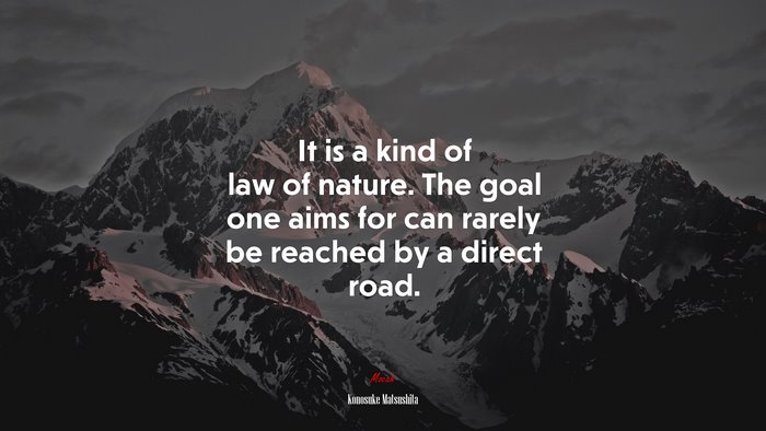 It is a kind of law of nature. The goal one aims for can rarely be reached by a direct road. | Konosuke Matsushita quote