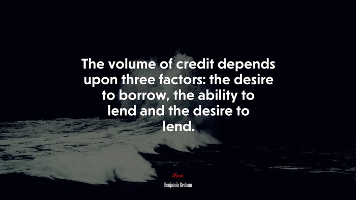 The volume of credit depends upon three factors: the desire to borrow, the ability to lend and the desire to lend. | Benjamin Graham quote