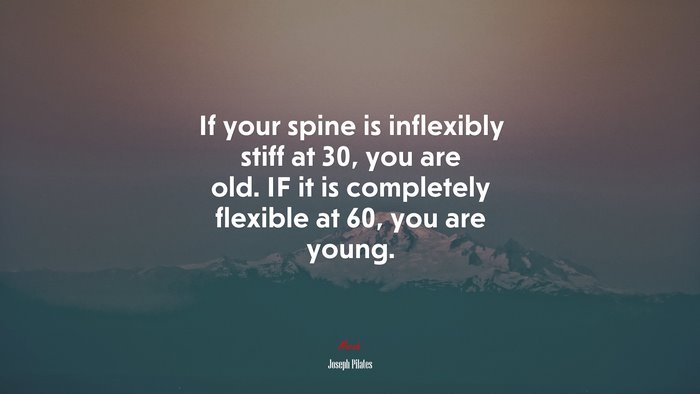 If your spine is inflexibly stiff at 30, you are old. IF it is completely flexible at 60, you are young. | Joseph Pilates quote