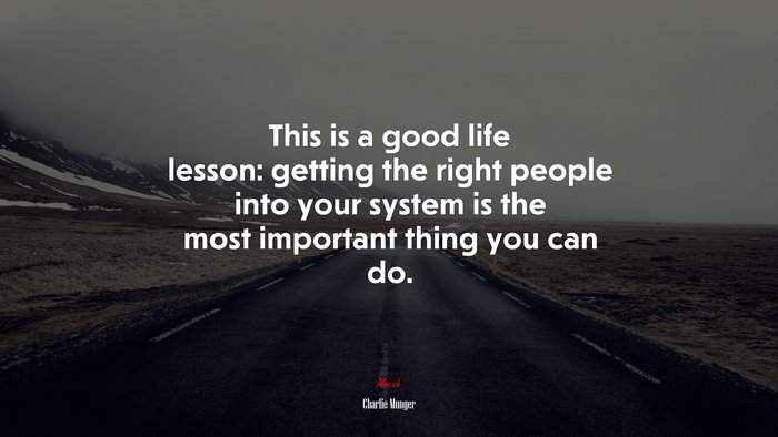 This is a good life lesson: getting the right people into your system is the most important thing you can do. | Charlie Munger quote