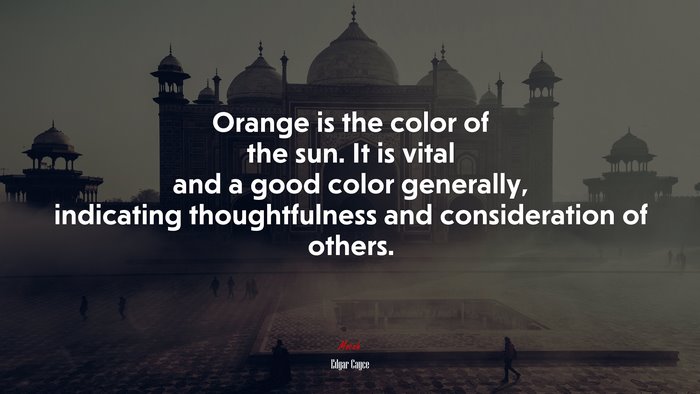 Orange is the color of the sun. It is vital and a good color generally, indicating thoughtfulness and consideration of others. | Edgar Cayce quote