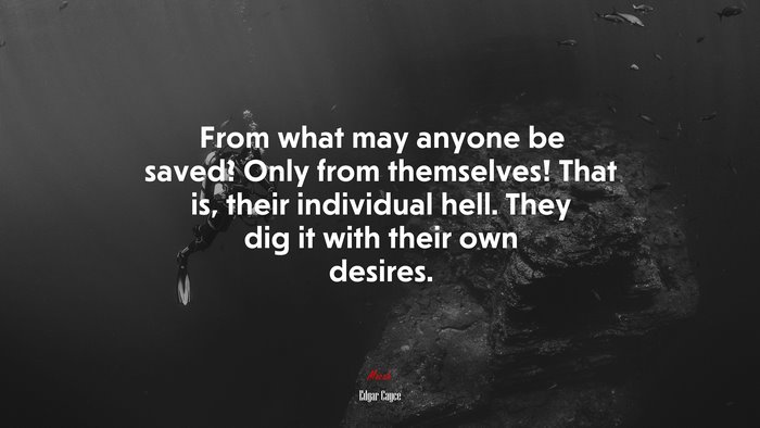 From what may anyone be saved? Only from themselves! That is, their individual hell. They dig it with their own desires. | Edgar Cayce quote