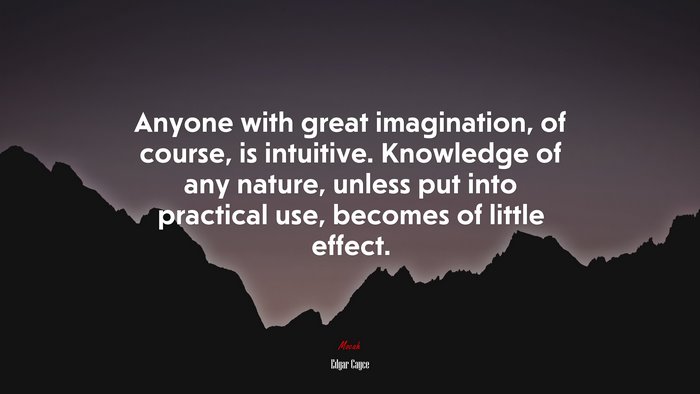 Anyone with great imagination, of course, is intuitive. Knowledge of any nature, unless put into practical use, becomes of little effect. | Edgar Cayce quote