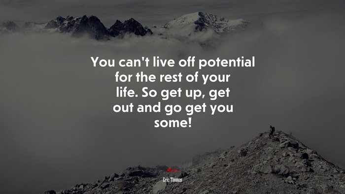 You can’t live off potential for the rest of your life. So get up, get out and go get you some! | Eric Thomas quote