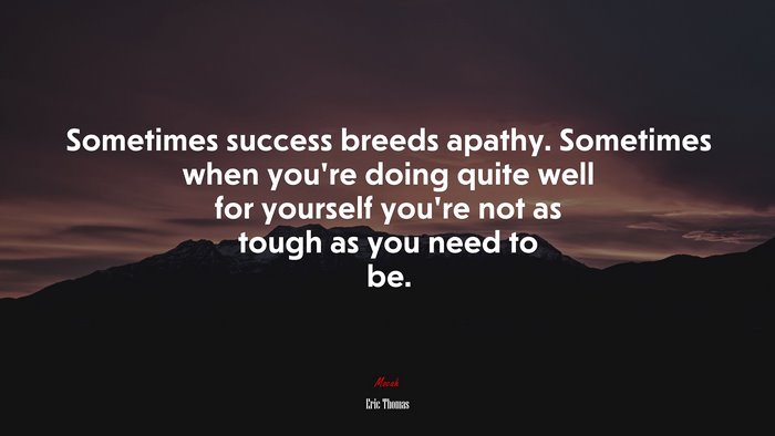 Sometimes success breeds apathy. Sometimes when you’re doing quite well for yourself you’re not as tough as you need to be. | Eric Thomas quote