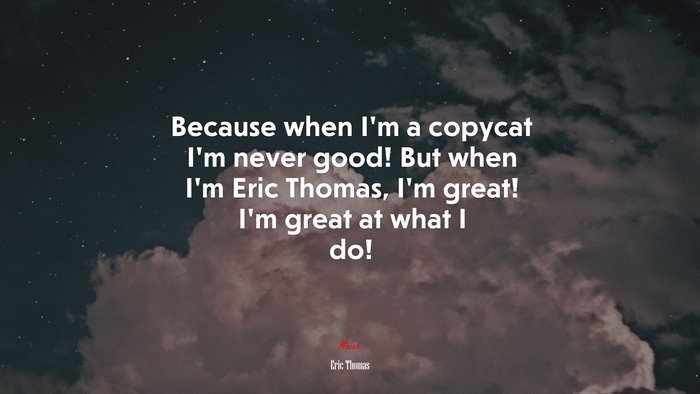 Because when I’m a copycat I’m never good! But when I’m Eric Thomas, I’m great! I’m great at what I do! | Eric Thomas quote