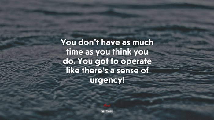 You don’t have as much time as you think you do. You got to operate like there’s a sense of urgency! | Eric Thomas quote