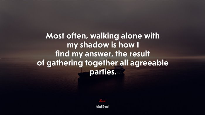 Most often, walking alone with my shadow is how I find my answer, the result of gathering together all agreeable parties. | Robert Breault quote
