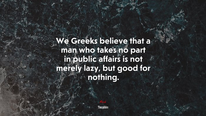 We Greeks believe that a man who takes no part in public affairs is not merely lazy, but good for nothing. | Thucydides quote