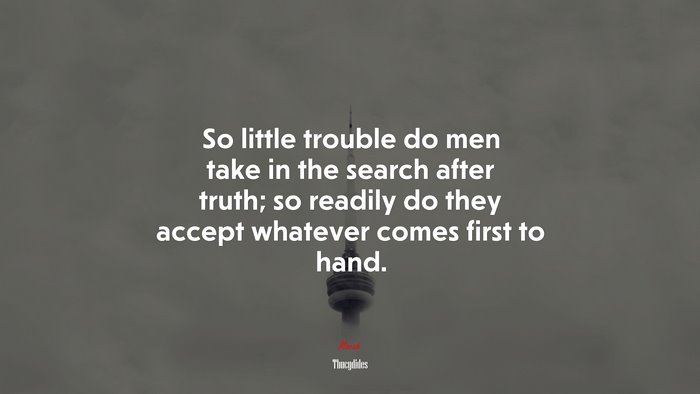 So little trouble do men take in the search after truth; so readily do they accept whatever comes first to hand. | Thucydides quote
