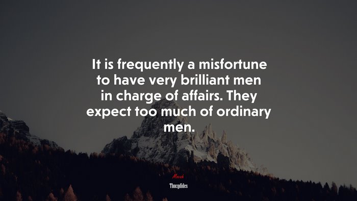 It is frequently a misfortune to have very brilliant men in charge of affairs. They expect too much of ordinary men. | Thucydides quote