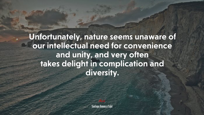 Unfortunately, nature seems unaware of our intellectual need for convenience and unity, and very often takes delight in complication and diversity. | Santiago Ramón y Cajal quote