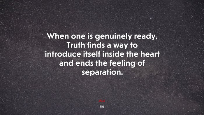 When one is genuinely ready, Truth finds a way to introduce itself inside the heart and ends the feeling of separation. | Mooji quote