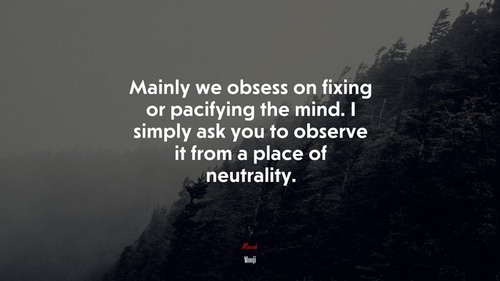 Mainly we obsess on fixing or pacifying the mind. I simply ask you to observe it from a place of neutrality. | Mooji quote
