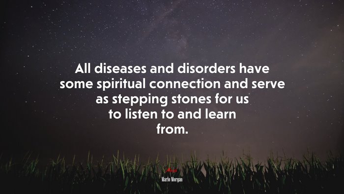 All diseases and disorders have some spiritual connection and serve as stepping stones for us to listen to and learn from. | Marlo Morgan quote