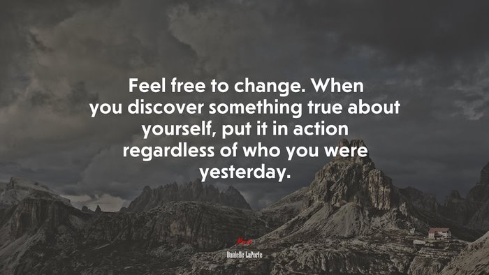 Feel free to change. When you discover something true about yourself, put it in action regardless of who you were yesterday. | Danielle LaPorte quote