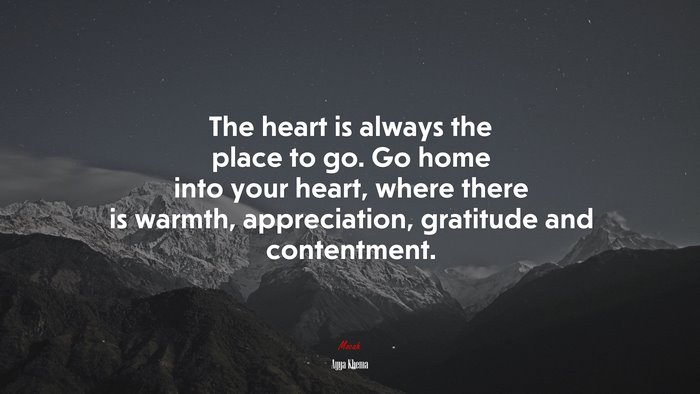 The heart is always the place to go. Go home into your heart, where there is warmth, appreciation, gratitude and contentment. | Ayya Khema quote