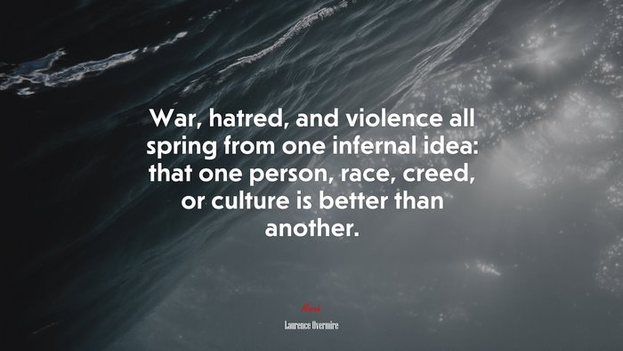 War, hatred, and violence all spring from one infernal idea: that one person, race, creed, or culture is better than another. | Laurence Overmire quote