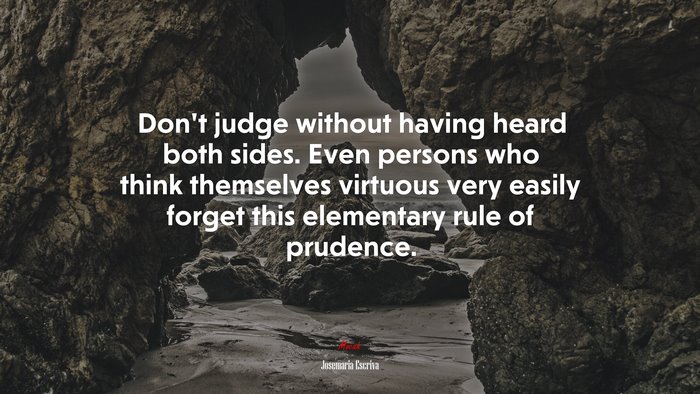 Don’t judge without having heard both sides. Even persons who think themselves virtuous very easily forget this elementary rule of prudence. | Josemaría Escrivá quote
