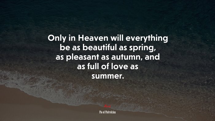 Only in Heaven will everything be as beautiful as spring, as pleasant as autumn, and as full of love as summer. | Pio of Pietrelcina quote