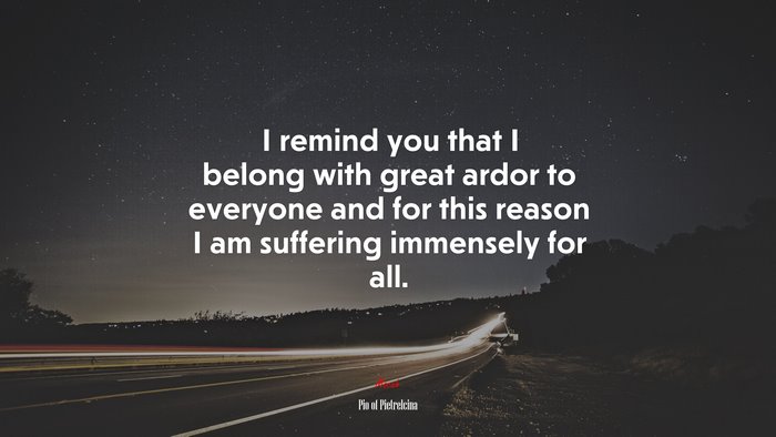I remind you that I belong with great ardor to everyone and for this reason I am suffering immensely for all. | Pio of Pietrelcina quote