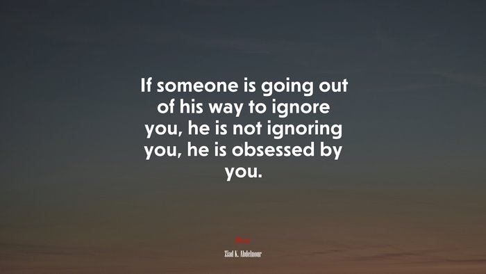 If someone is going out of his way to ignore you, he is not ignoring you, he is obsessed by you. | Ziad K. Abdelnour quote