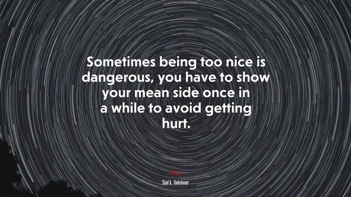 Sometimes being too nice is dangerous, you have to show your mean side once in a while to avoid getting hurt. | Ziad K. Abdelnour quote