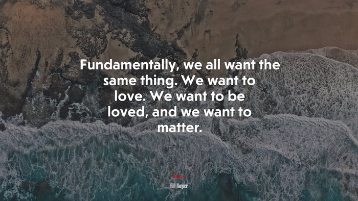 Fundamentally, we all want the same thing. We want to love. We want to be loved, and we want to matter. | Hill Harper quote