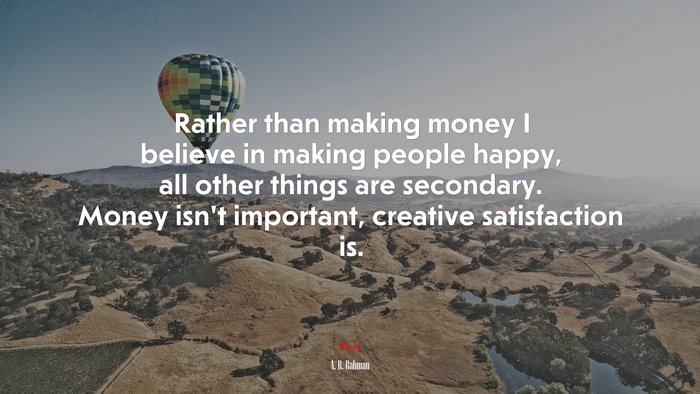 Rather than making money I believe in making people happy, all other things are secondary. Money isn’t important, creative satisfaction is. | A. R. Rahman quote