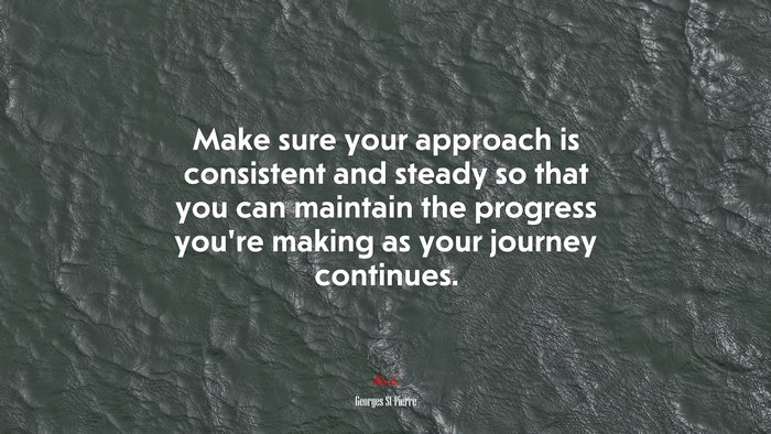 Make sure your approach is consistent and steady so that you can maintain the progress you’re making as your journey continues. | Georges St-Pierre quote