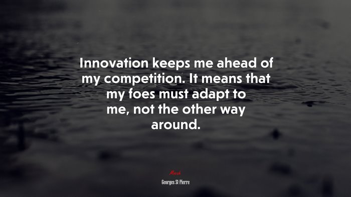 Innovation keeps me ahead of my competition. It means that my foes must adapt to me, not the other way around. | Georges St-Pierre quote