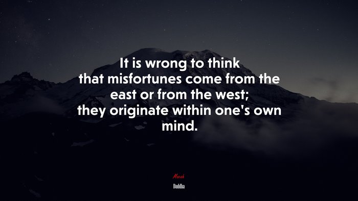 It is wrong to think that misfortunes come from the east or from the west; they originate within one’s own mind. | Buddha quote