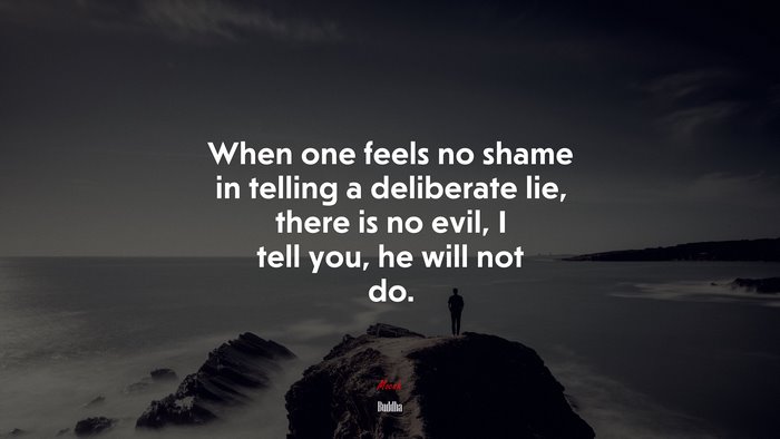When one feels no shame in telling a deliberate lie, there is no evil, I tell you, he will not do. | Buddha quote