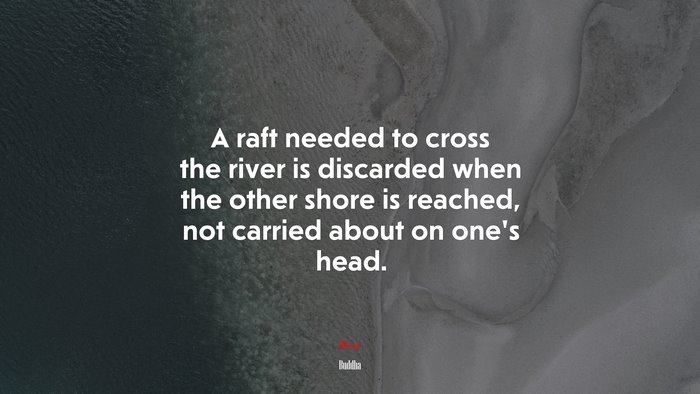 A raft needed to cross the river is discarded when the other shore is reached, not carried about on one’s head. | Buddha quote