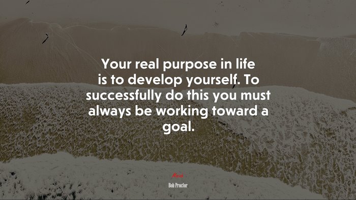 Your real purpose in life is to develop yourself. To successfully do this you must always be working toward a goal. | Bob Proctor quote