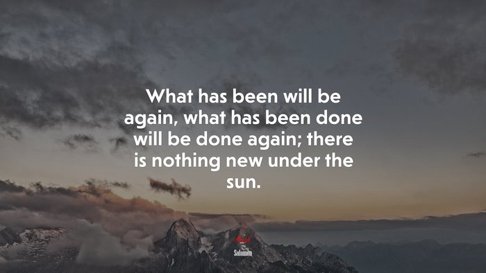 What has been will be again, what has been done will be done again; there is nothing new under the sun. | Solomon quote