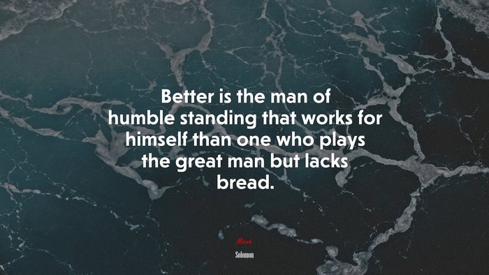 Better is the man of humble standing that works for himself than one who plays the great man but lacks bread. | Solomon quote