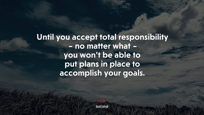 Until you accept total responsibility – no matter what – you won’t be able to put plans in place to accomplish your goals. | David Cottrell quote