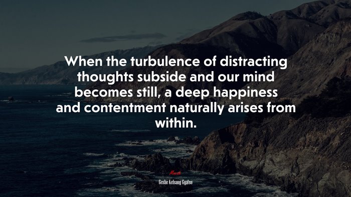 When the turbulence of distracting thoughts subside and our mind becomes still, a deep happiness and contentment naturally arises from within. | Geshe Kelsang Gyatso quote