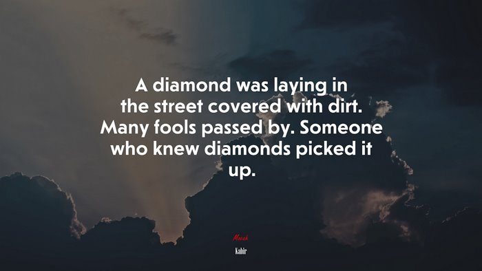 A diamond was laying in the street covered with dirt. Many fools passed by. Someone who knew diamonds picked it up. | Kabir quote