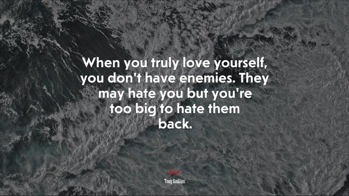 When you truly love yourself, you don’t have enemies. They may hate you but you’re too big to hate them back. | Tony Gaskins quote