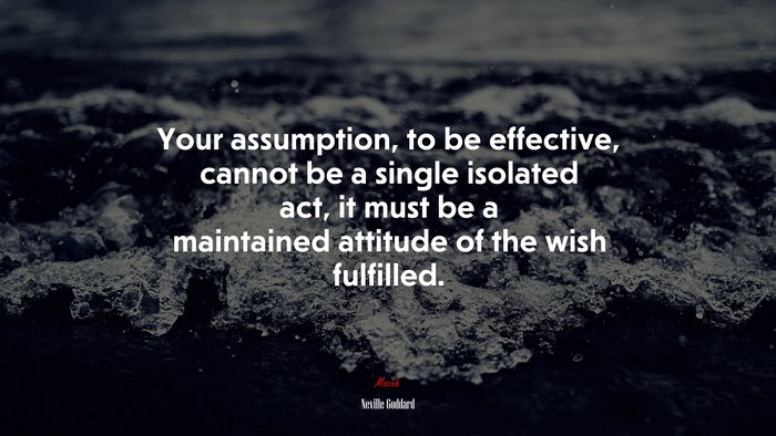 Your assumption, to be effective, cannot be a single isolated act, it must be a maintained attitude of the wish fulfilled. | Neville Goddard quote