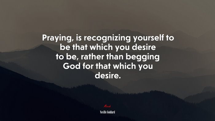 Praying, is recognizing yourself to be that which you desire to be, rather than begging God for that which you desire. | Neville Goddard quote