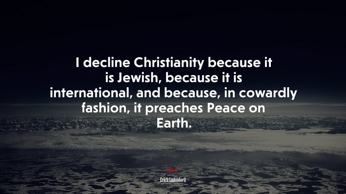 I decline Christianity because it is Jewish, because it is international, and because, in cowardly fashion, it preaches Peace on Earth. | Erich Ludendorff quote