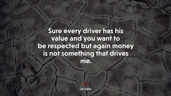 Sure every driver has his value and you want to be respected but again money is not something that drives me. | Lewis Hamilton quote