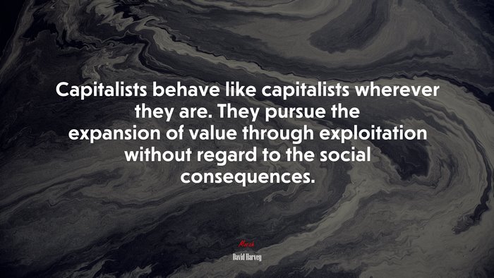Capitalists behave like capitalists wherever they are. They pursue the expansion of value through exploitation without regard to the social consequences. | David Harvey quote