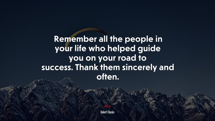 Remember all the people in your life who helped guide you on your road to success. Thank them sincerely and often. | Robert Cheeke quote