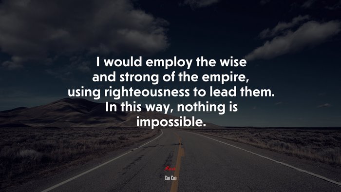 I would employ the wise and strong of the empire, using righteousness to lead them. In this way, nothing is impossible. | Cao Cao quote